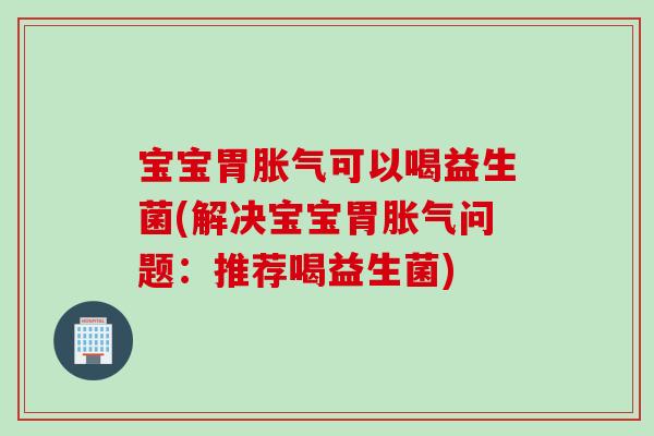 宝宝胃胀气可以喝益生菌(解决宝宝胃胀气问题：推荐喝益生菌)