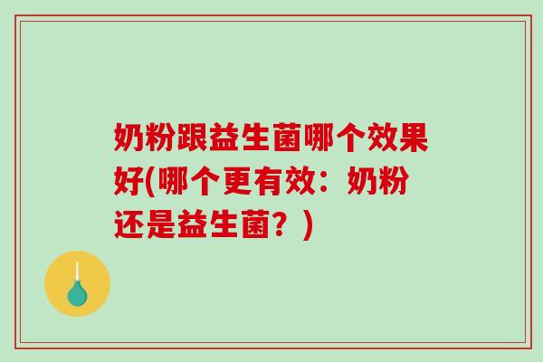 奶粉跟益生菌哪个效果好(哪个更有效：奶粉还是益生菌？)