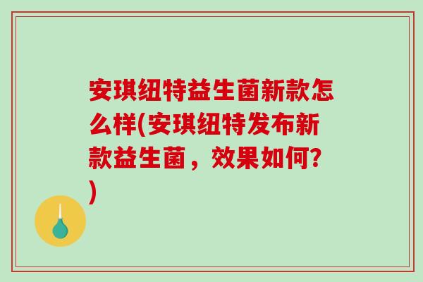 安琪纽特益生菌新款怎么样(安琪纽特发布新款益生菌，效果如何？)