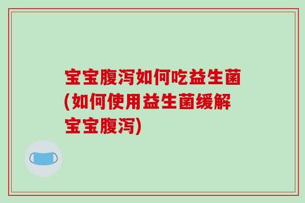 宝宝腹泻如何吃益生菌(如何使用益生菌缓解宝宝腹泻)