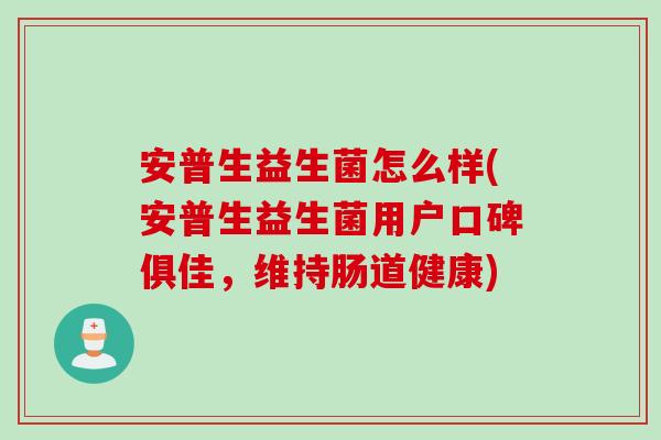 安普生益生菌怎么样(安普生益生菌用户口碑俱佳，维持肠道健康)