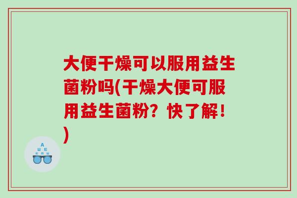 大便干燥可以服用益生菌粉吗(干燥大便可服用益生菌粉？快了解！)