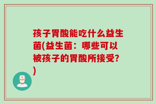 孩子胃酸能吃什么益生菌(益生菌：哪些可以被孩子的胃酸所接受？)