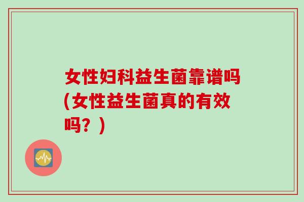 女性妇科益生菌靠谱吗(女性益生菌真的有效吗？)