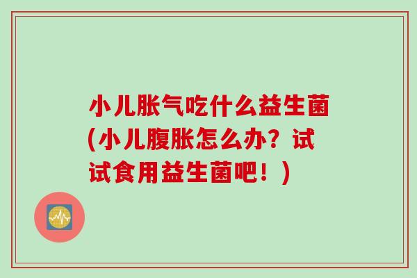 小儿吃什么益生菌(小儿怎么办?试试食用益生菌吧!) 小儿吃什么益生菌(小儿怎么办?试试食用益生菌吧!)