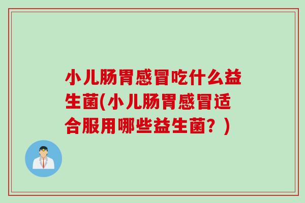 小儿肠胃吃什么益生菌(小儿肠胃适合服用哪些益生菌?) 小儿肠胃吃什么益生菌(小儿肠胃适合服用哪些益生菌?)