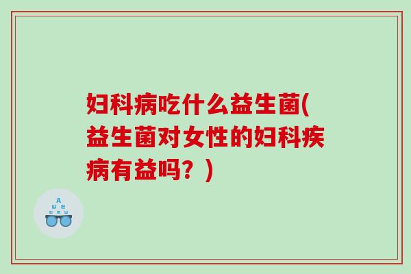 妇科病吃什么益生菌(益生菌对女性的妇科疾病有益吗？)