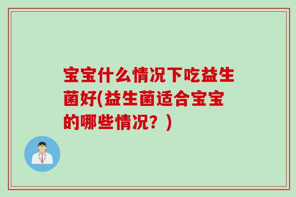 宝宝什么情况下吃益生菌好(益生菌适合宝宝的哪些情况？)