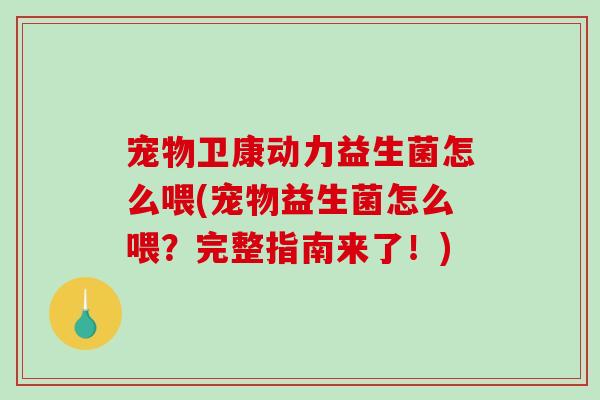 宠物卫康动力益生菌怎么喂(宠物益生菌怎么喂？完整指南来了！)