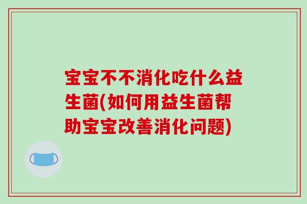 宝宝不不消化吃什么益生菌(如何用益生菌帮助宝宝改善消化问题)