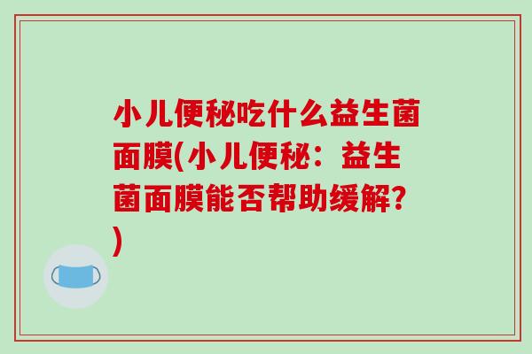 小儿便秘吃什么益生菌面膜(小儿便秘：益生菌面膜能否帮助缓解？)