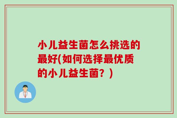 小儿益生菌怎么挑选的最好(如何选择最优质的小儿益生菌？)