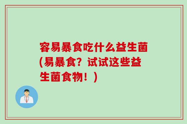 容易暴食吃什么益生菌(易暴食？试试这些益生菌食物！)
