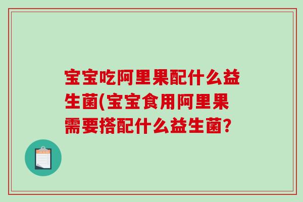 宝宝吃阿里果配什么益生菌(宝宝食用阿里果需要搭配什么益生菌？