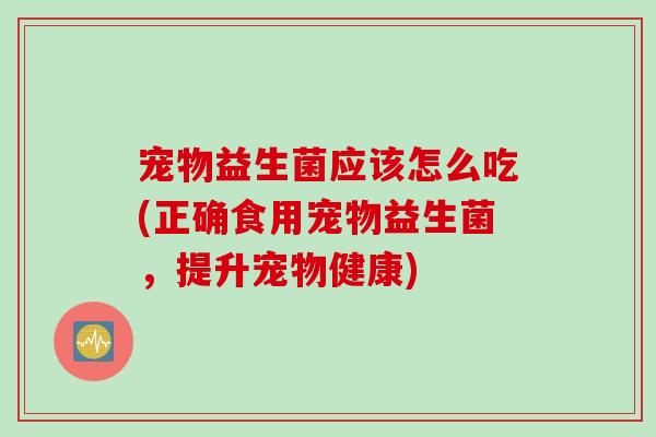 宠物益生菌应该怎么吃(正确食用宠物益生菌，提升宠物健康)