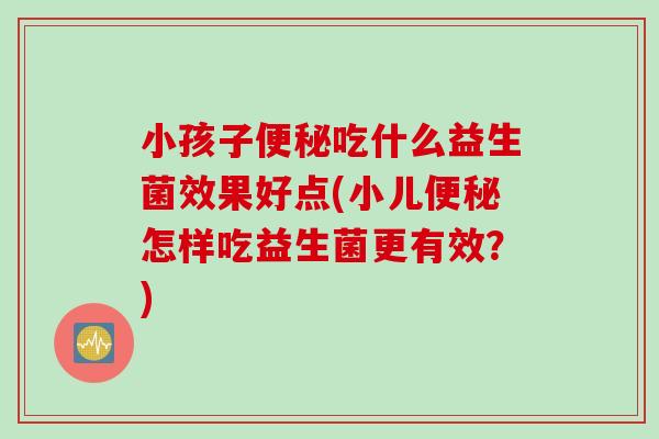 小孩子吃什么益生菌效果好点(小儿怎样吃益生菌更有效?) 小孩子吃什么益生菌效果好点(小儿怎样吃益生菌更有效?)
