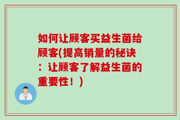 如何让顾客买益生菌给顾客(提高销量的秘诀：让顾客了解益生菌的重要性！)