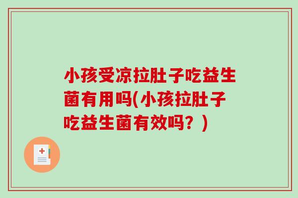 小孩受凉拉肚子吃益生菌有用吗(小孩拉肚子吃益生菌有效吗？)