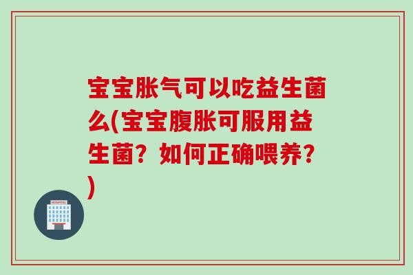 宝宝胀气可以吃益生菌么(宝宝腹胀可服用益生菌？如何正确喂养？)