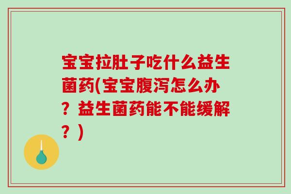 宝宝拉肚子吃什么益生菌药(宝宝腹泻怎么办？益生菌药能不能缓解？)