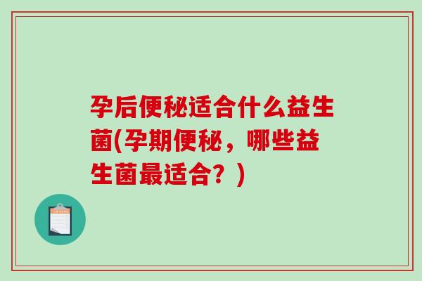 孕后便秘适合什么益生菌(孕期便秘，哪些益生菌最适合？)