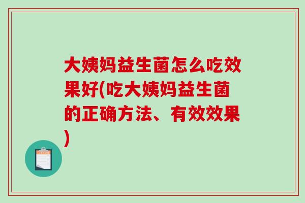 大姨妈益生菌怎么吃效果好(吃大姨妈益生菌的正确方法、有效效果)