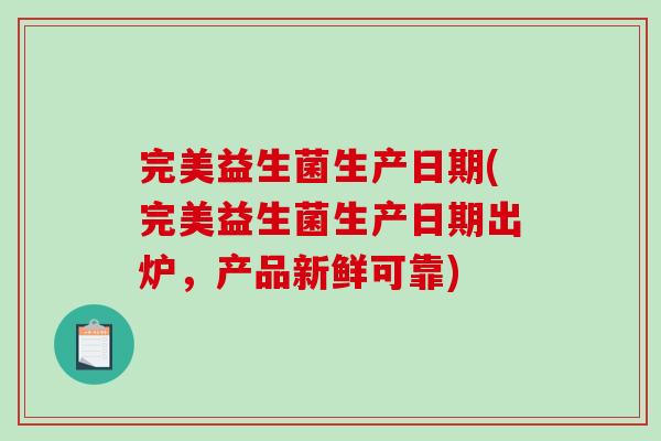 完美益生菌生产日期(完美益生菌生产日期出炉，产品新鲜可靠)