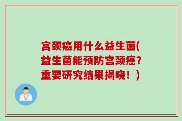 宫颈癌用什么益生菌(益生菌能预防宫颈癌？重要研究结果揭晓！)