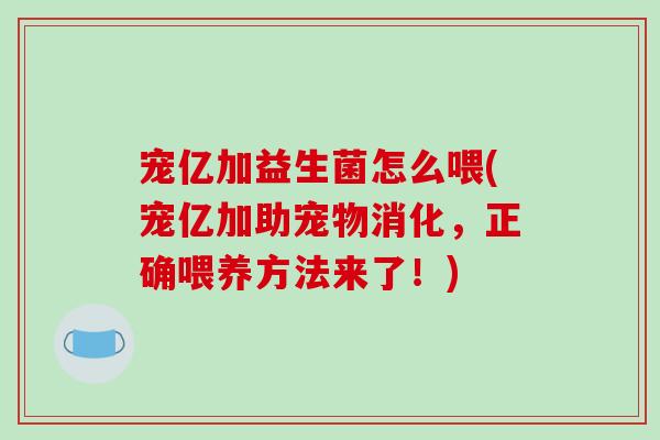 宠亿加益生菌怎么喂(宠亿加助宠物消化，正确喂养方法来了！)