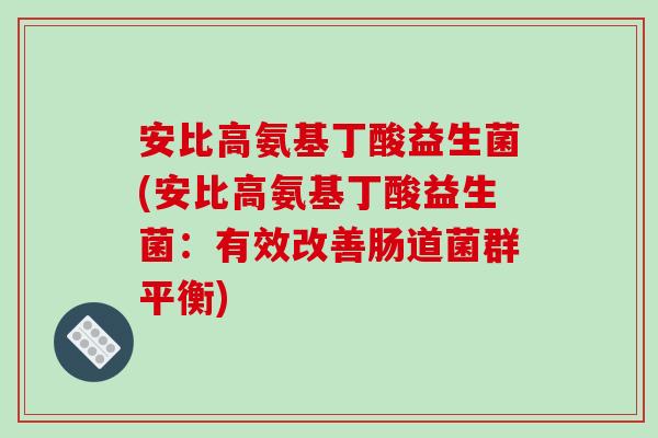 安比高氨基丁酸益生菌(安比高氨基丁酸益生菌：有效改善肠道菌群平衡)