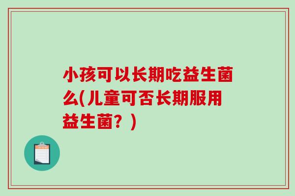 小孩可以长期吃益生菌么(儿童可否长期服用益生菌？)