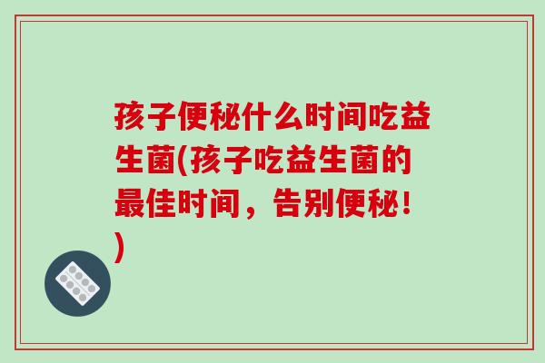 孩子便秘什么时间吃益生菌(孩子吃益生菌的最佳时间，告别便秘！)