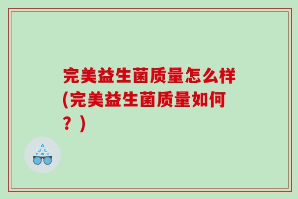 完美益生菌质量怎么样(完美益生菌质量如何?) 完美益生菌质量怎么样(完美益生菌质量如何?)
