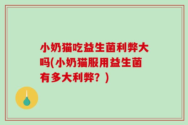 小奶猫吃益生菌利弊大吗(小奶猫服用益生菌有多大利弊？)