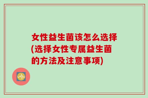 女性益生菌该怎么选择(选择女性专属益生菌的方法及注意事项)