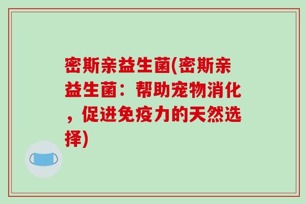 密斯亲益生菌(密斯亲益生菌：帮助宠物消化，促进免疫力的天然选择)
