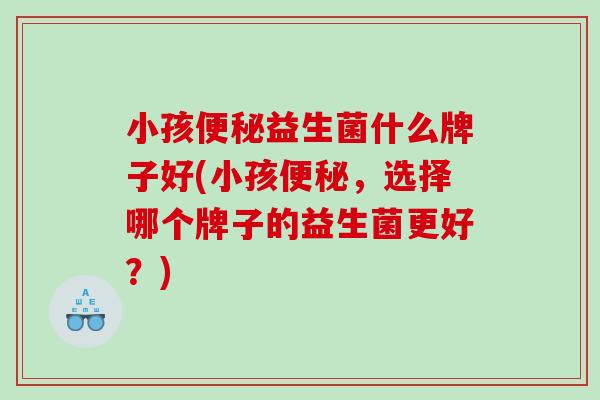 小孩便秘益生菌什么牌子好(小孩便秘，选择哪个牌子的益生菌更好？)