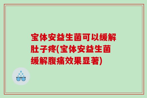宝体安益生菌可以缓解肚子疼(宝体安益生菌缓解腹痛效果显著)