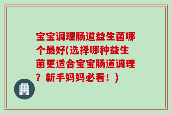 宝宝调理肠道益生菌哪个好(选择哪种益生菌更适合宝宝肠道调理?新手妈妈必看!) 宝宝调理肠道益生菌哪个好(选择哪种益生菌更适合宝宝肠道调理?新手妈妈必看!)