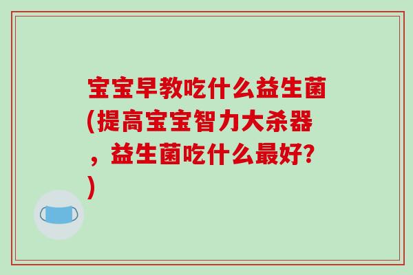 宝宝早教吃什么益生菌(提高宝宝智力大杀器，益生菌吃什么最好？)
