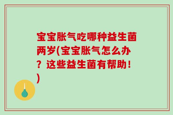 宝宝吃哪种益生菌两岁(宝宝怎么办？这些益生菌有帮助！)