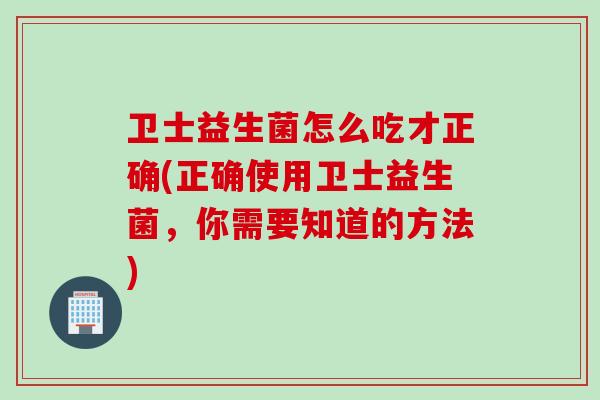 卫士益生菌怎么吃才正确(正确使用卫士益生菌，你需要知道的方法)