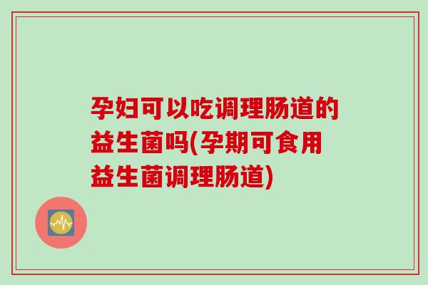 孕妇可以吃调理肠道的益生菌吗(孕期可食用益生菌调理肠道) 孕妇可以吃调理肠道的益生菌吗(孕期可食用益生菌调理肠道)