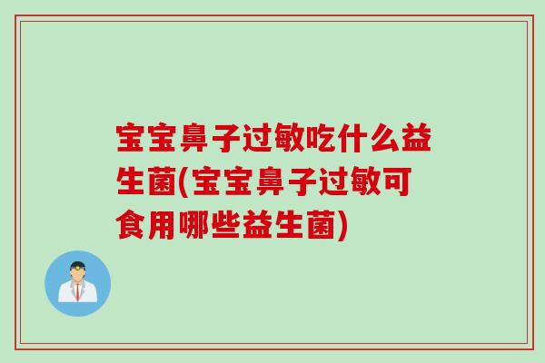 宝宝鼻子吃什么益生菌(宝宝鼻子可食用哪些益生菌) 宝宝鼻子吃什么益生菌(宝宝鼻子可食用哪些益生菌)