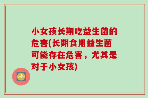 小女孩长期吃益生菌的危害(长期食用益生菌可能存在危害，尤其是对于小女孩)