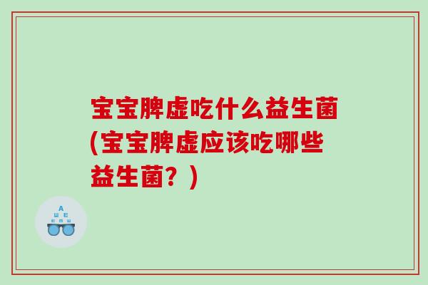 宝宝脾虚吃什么益生菌(宝宝脾虚应该吃哪些益生菌?) 宝宝脾虚吃什么益生菌(宝宝脾虚应该吃哪些益生菌?)