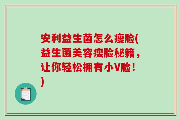 安利益生菌怎么瘦脸(益生菌美容瘦脸秘籍，让你轻松拥有小V脸！)