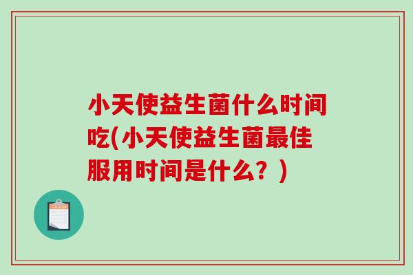 小天使益生菌什么时间吃(小天使益生菌佳服用时间是什么?) 小天使益生菌什么时间吃(小天使益生菌佳服用时间是什么?)