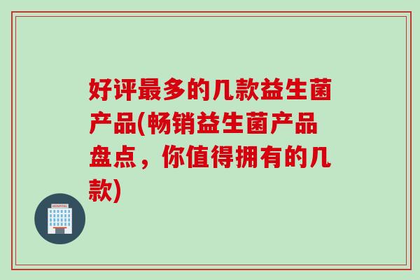 好评多的几款益生菌产品(畅销益生菌产品盘点,你值得拥有的几款) 好评多的几款益生菌产品(畅销益生菌产品盘点,你值得拥有的几款)