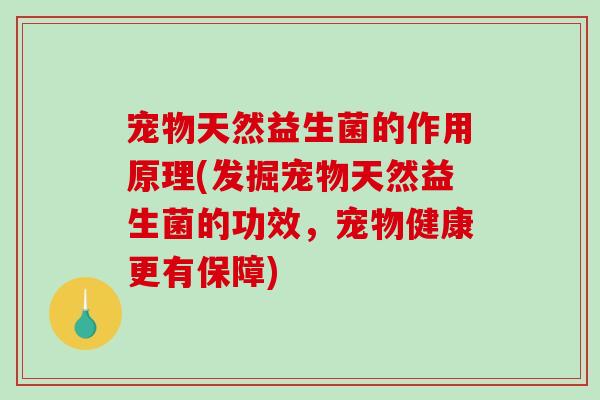宠物天然益生菌的作用原理(发掘宠物天然益生菌的功效，宠物健康更有保障)
